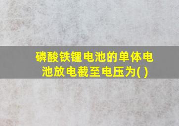 磷酸铁锂电池的单体电池放电截至电压为( )